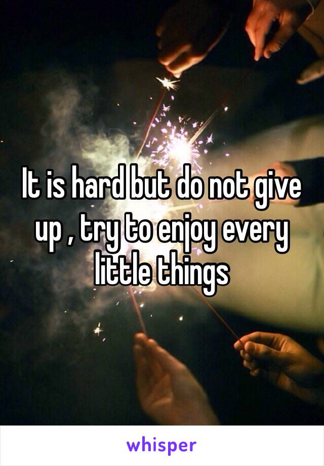 It is hard but do not give up , try to enjoy every little things
