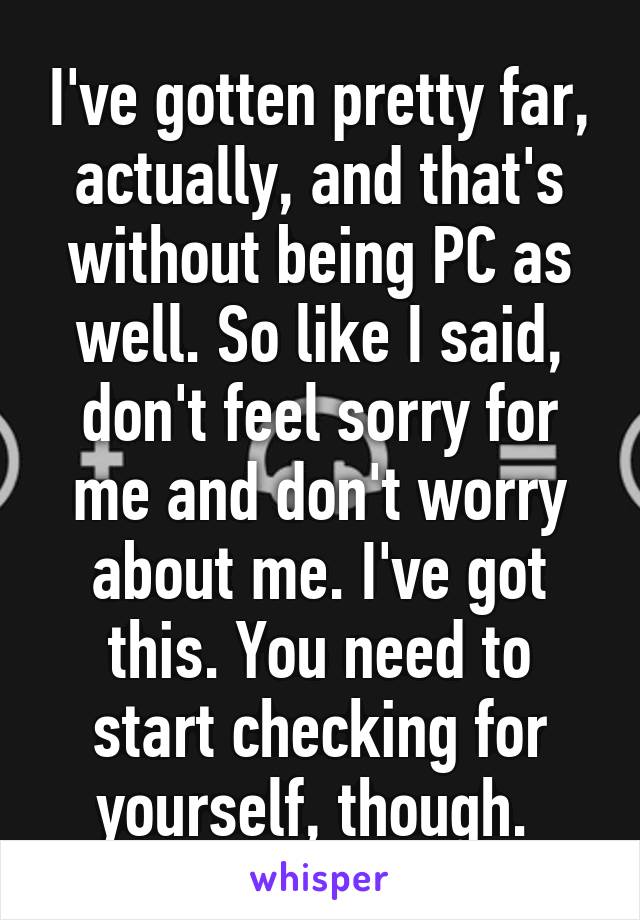 I've gotten pretty far, actually, and that's without being PC as well. So like I said, don't feel sorry for me and don't worry about me. I've got this. You need to start checking for yourself, though. 