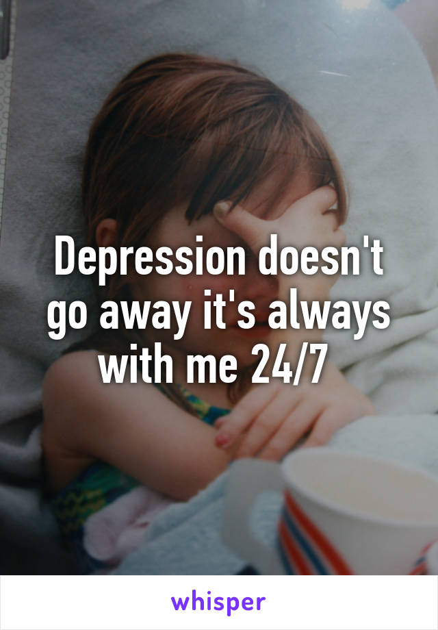 Depression doesn't go away it's always with me 24/7 