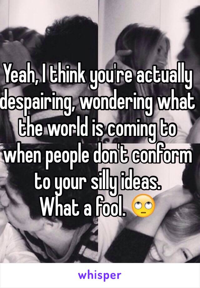 Yeah, I think you're actually despairing, wondering what the world is coming to when people don't conform to your silly ideas. 
What a fool. 🙄