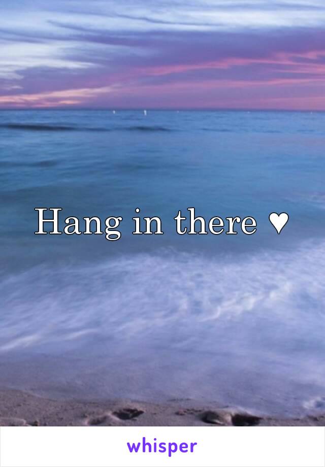 Hang in there ♥