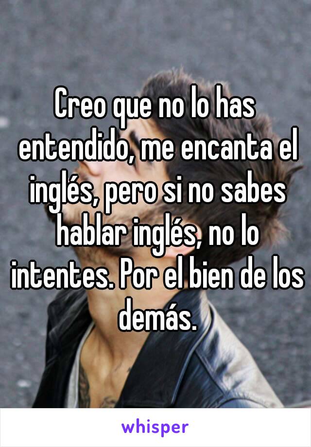 Creo que no lo has entendido, me encanta el inglés, pero si no sabes hablar inglés, no lo intentes. Por el bien de los demás.