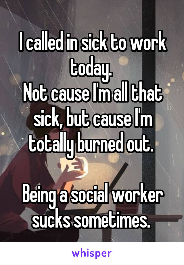 I called in sick to work today. 
Not cause I'm all that sick, but cause I'm totally burned out. 

Being a social worker sucks sometimes. 