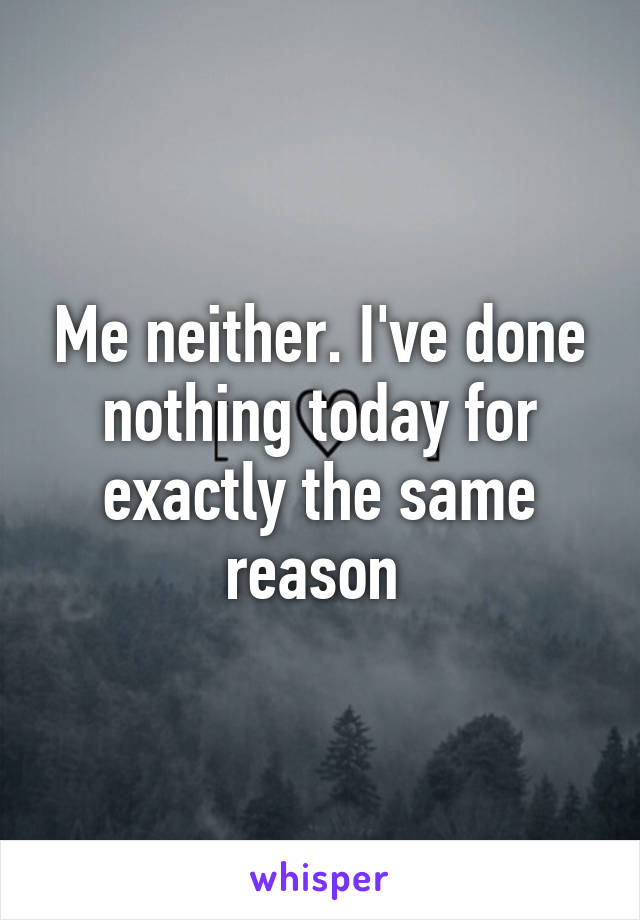 Me neither. I've done nothing today for exactly the same reason 