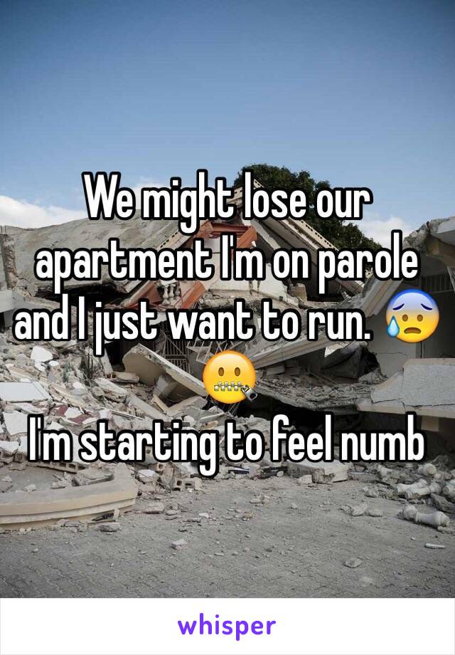 We might lose our apartment I'm on parole and I just want to run. 😰🤐
I'm starting to feel numb 