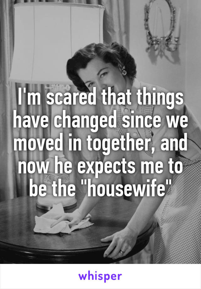 I'm scared that things have changed since we moved in together, and now he expects me to be the "housewife"