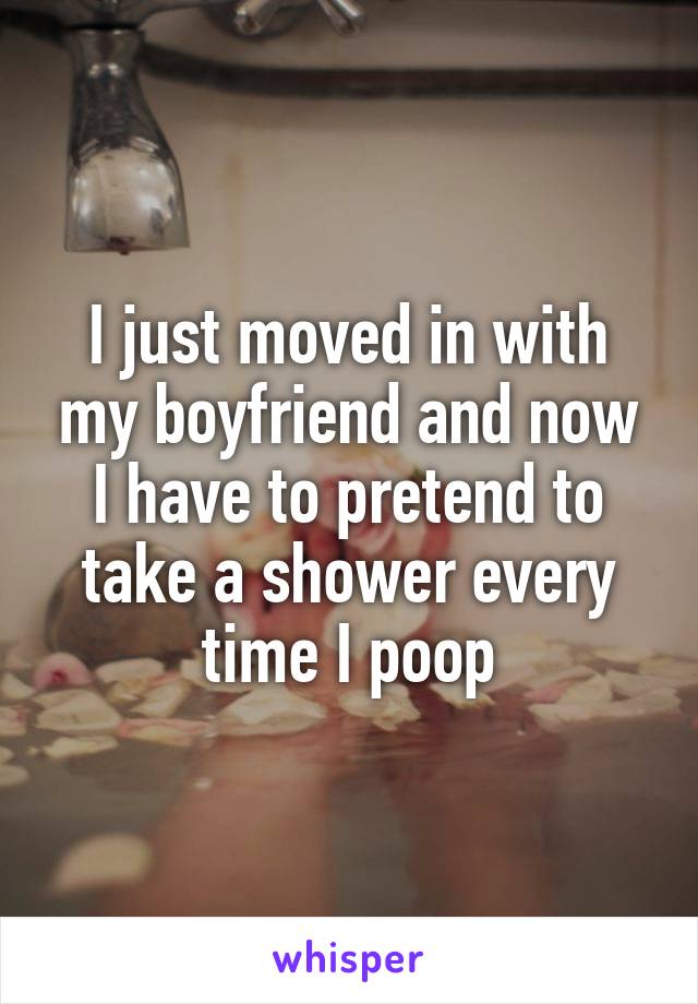 I just moved in with my boyfriend and now I have to pretend to take a shower every time I poop