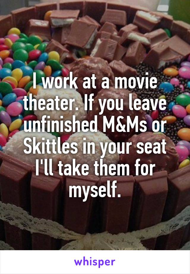 I work at a movie theater. If you leave unfinished M&Ms or Skittles in your seat I'll take them for myself.