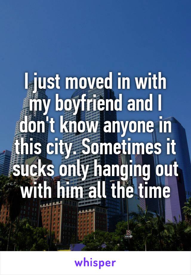 I just moved in with my boyfriend and I don't know anyone in this city. Sometimes it sucks only hanging out with him all the time