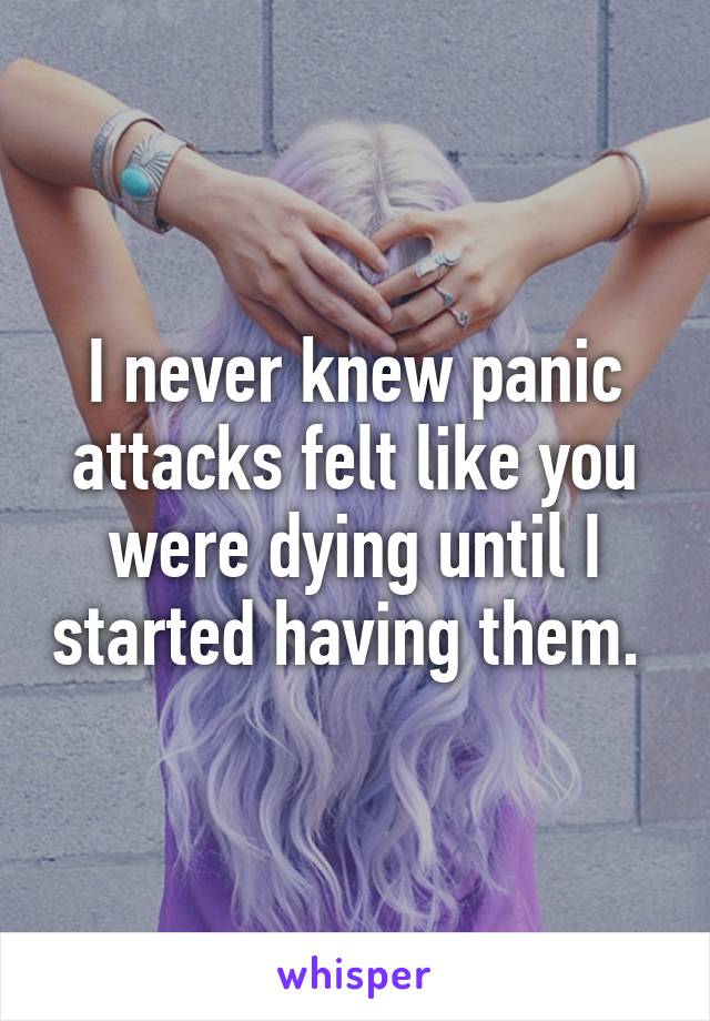 I never knew panic attacks felt like you were dying until I started having them. 