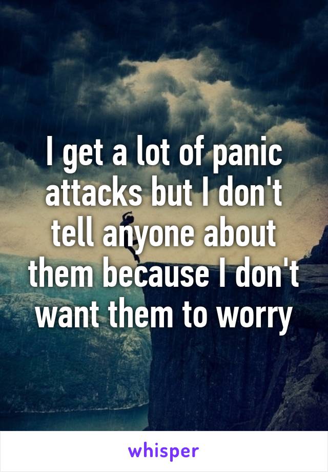 I get a lot of panic attacks but I don't tell anyone about them because I don't want them to worry