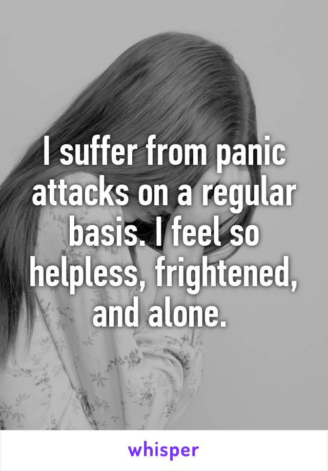 I suffer from panic attacks on a regular basis. I feel so helpless, frightened, and alone. 