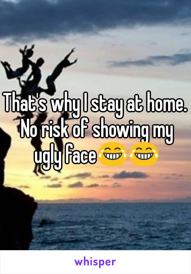 That's why I stay at home. No risk of showing my ugly face😂😂