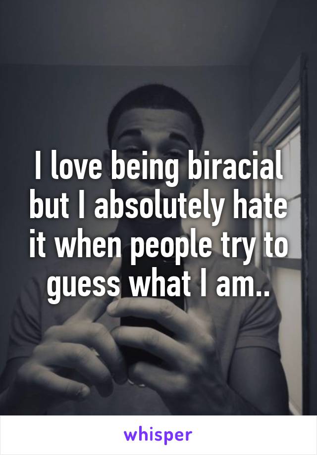 I love being biracial but I absolutely hate it when people try to guess what I am..