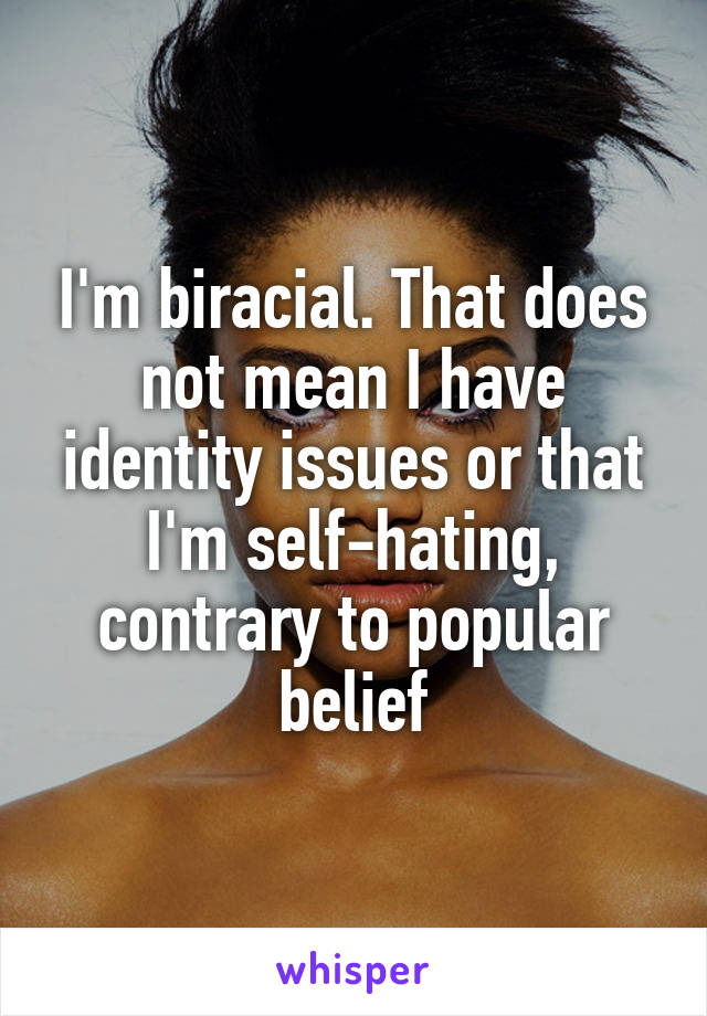 I'm biracial. That does not mean I have identity issues or that I'm self-hating, contrary to popular belief