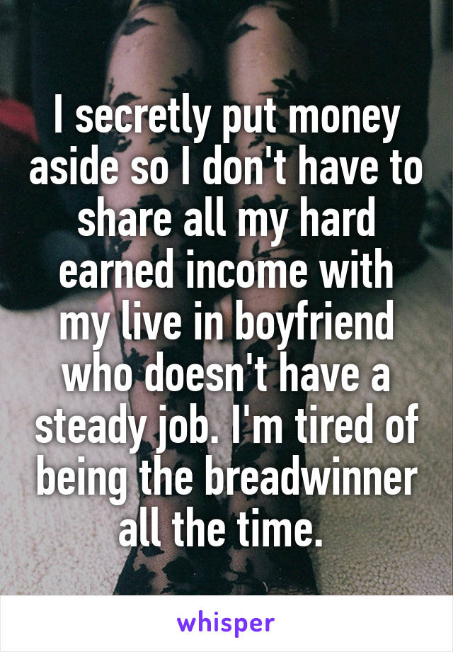 I secretly put money aside so I don't have to share all my hard earned income with my live in boyfriend who doesn't have a steady job. I'm tired of being the breadwinner all the time. 