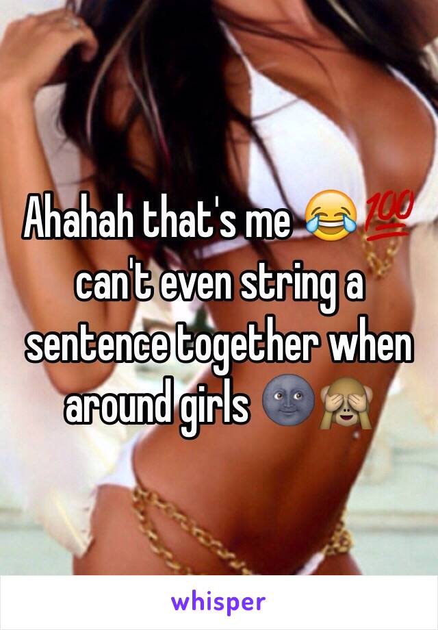Ahahah that's me 😂💯 can't even string a sentence together when around girls 🌚🙈