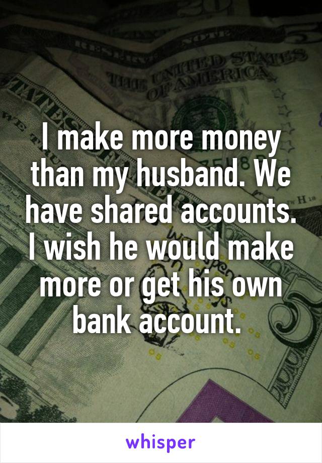 I make more money than my husband. We have shared accounts. I wish he would make more or get his own bank account. 