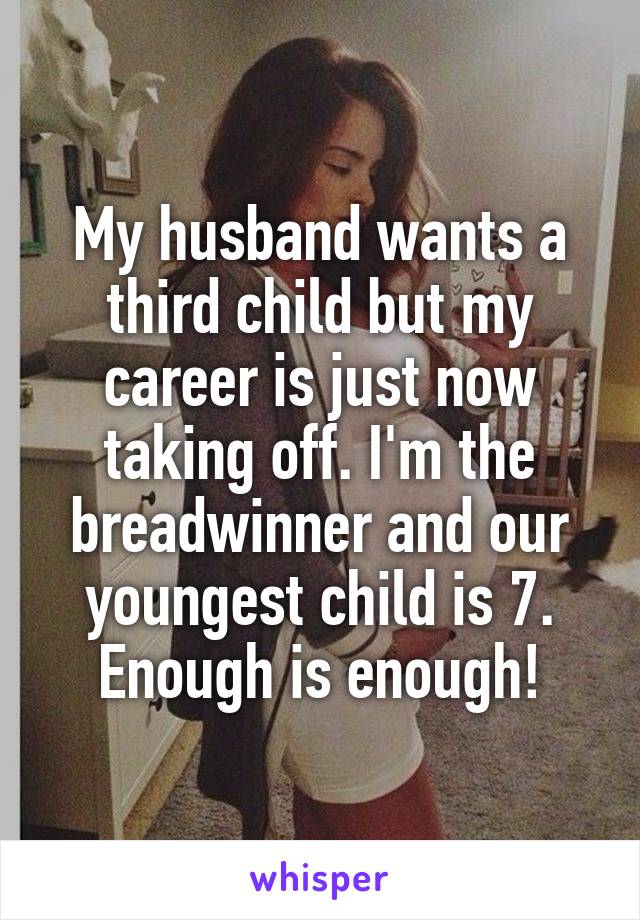 My husband wants a third child but my career is just now taking off. I'm the breadwinner and our youngest child is 7. Enough is enough!