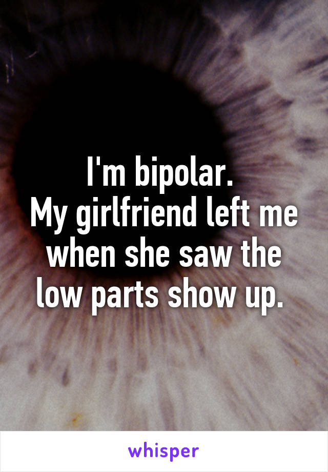 I'm bipolar. 
My girlfriend left me when she saw the low parts show up. 