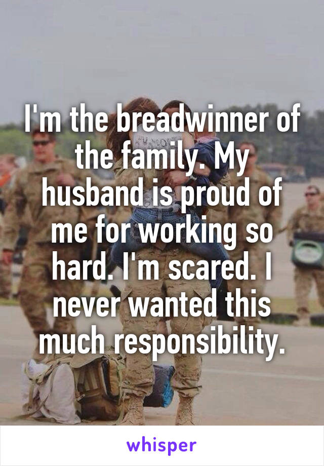 I'm the breadwinner of the family. My husband is proud of me for working so hard. I'm scared. I never wanted this much responsibility.