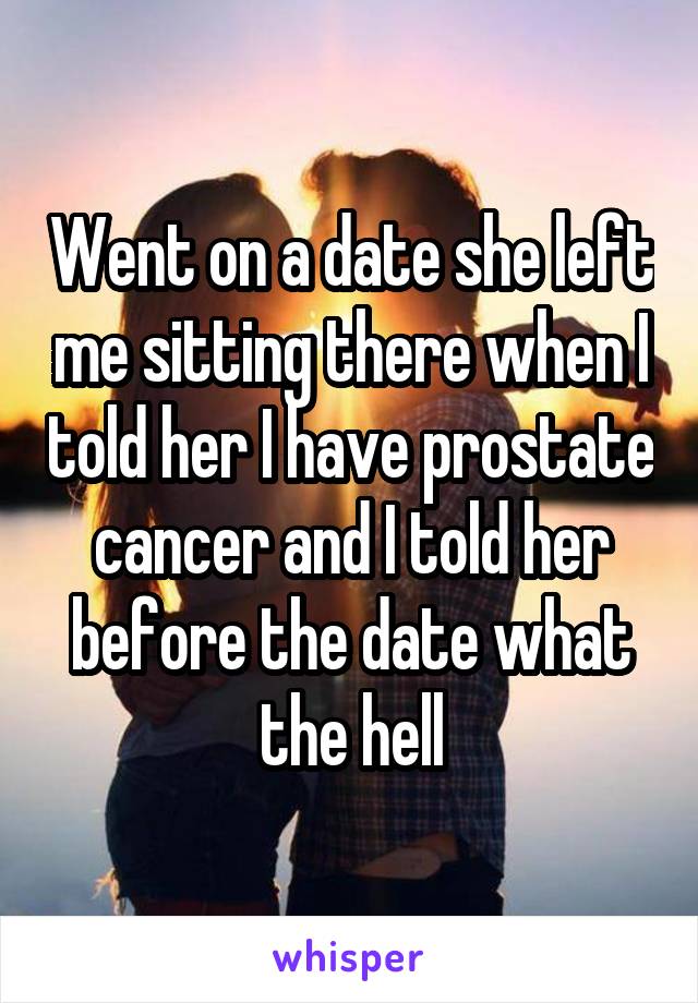 Went on a date she left me sitting there when I told her I have prostate cancer and I told her before the date what the hell