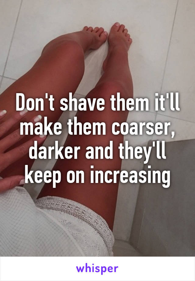 Don't shave them it'll make them coarser, darker and they'll keep on increasing