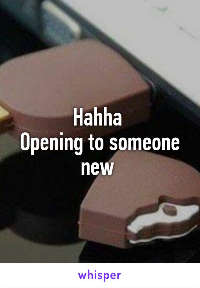 Hahha 
Opening to someone new 