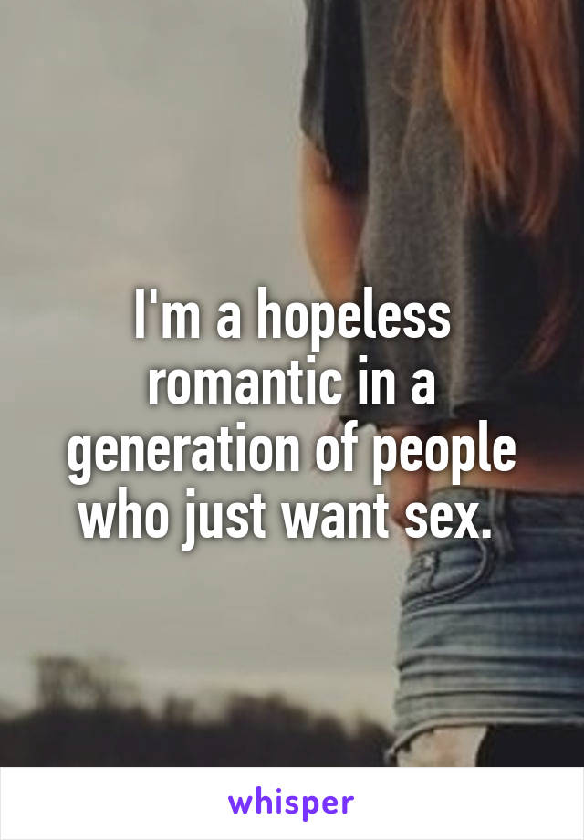 I'm a hopeless romantic in a generation of people who just want sex. 