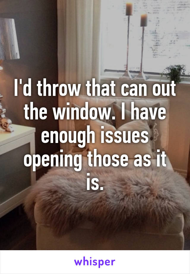 I'd throw that can out the window. I have enough issues opening those as it is.