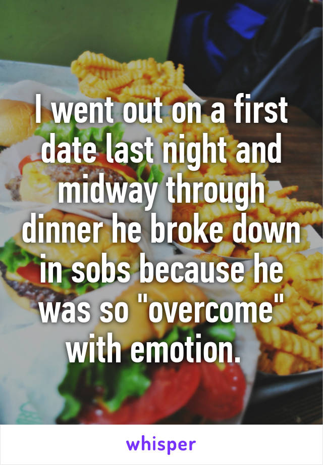 I went out on a first date last night and midway through dinner he broke down in sobs because he was so "overcome" with emotion.  
