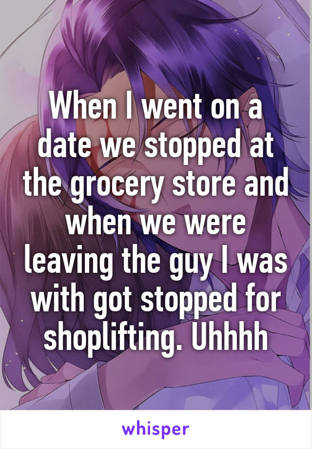 When I went on a date we stopped at the grocery store and when we were leaving the guy I was with got stopped for shoplifting. Uhhhh