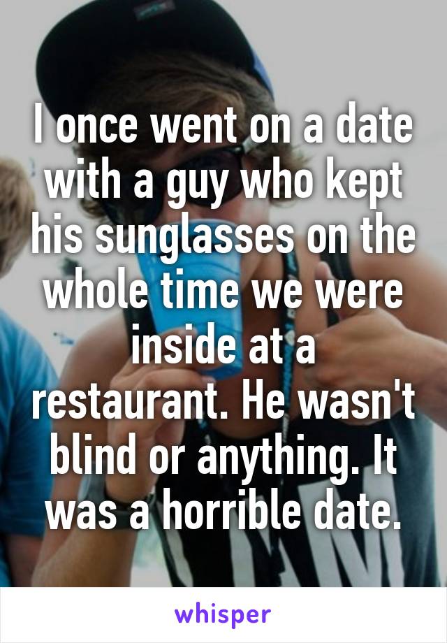 I once went on a date with a guy who kept his sunglasses on the whole time we were inside at a restaurant. He wasn't blind or anything. It was a horrible date.
