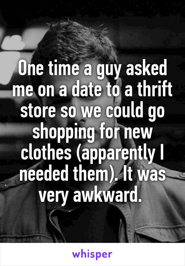 One time a guy asked me on a date to a thrift store so we could go shopping for new clothes (apparently I needed them). It was very awkward. 
