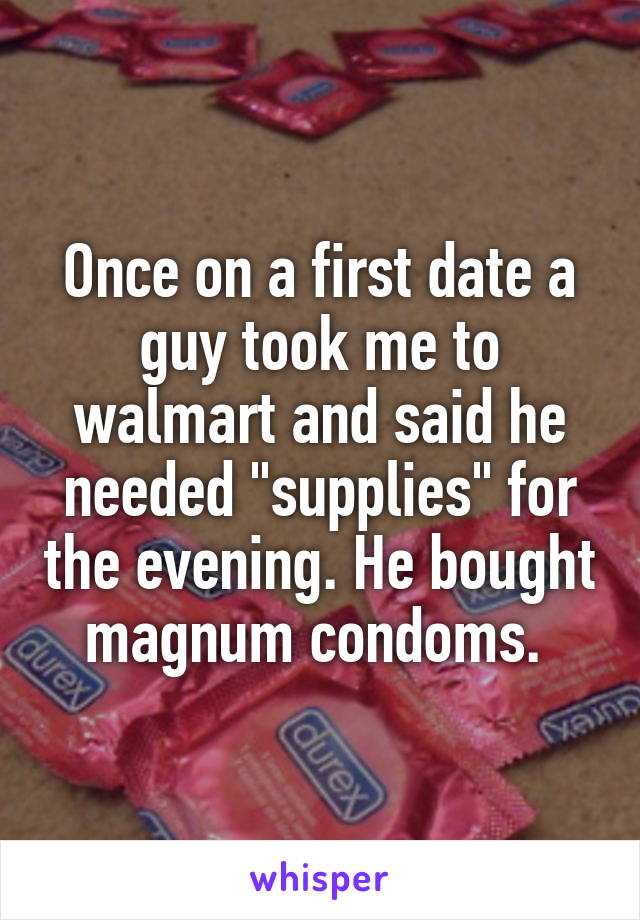 Once on a first date a guy took me to walmart and said he needed "supplies" for the evening. He bought magnum condoms. 