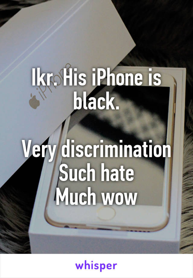 Ikr. His iPhone is black.

Very discrimination
Such hate
Much wow