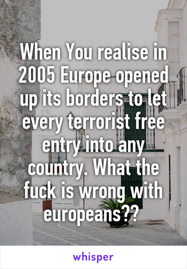 When You realise in 2005 Europe opened up its borders to let every terrorist free entry into any country. What the fuck is wrong with europeans?? 