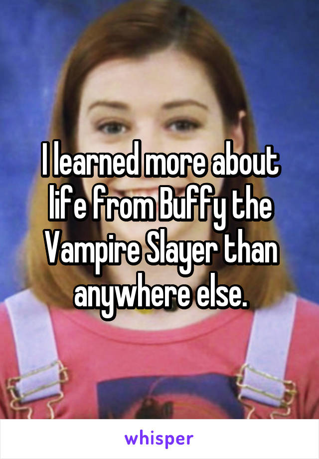 I learned more about life from Buffy the Vampire Slayer than anywhere else.