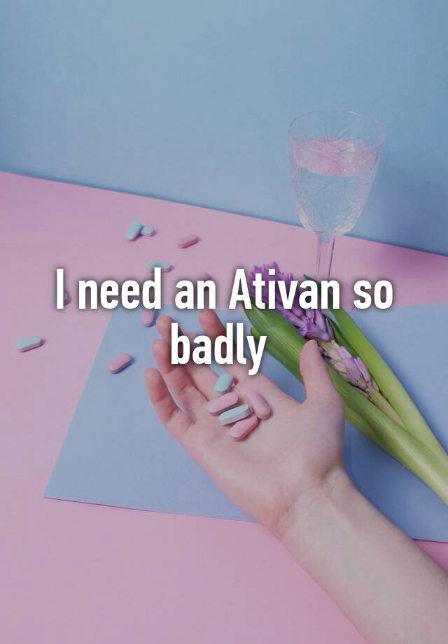 I need an Ativan so badly 