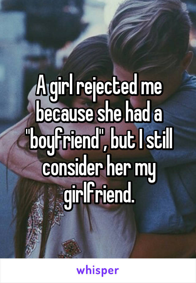 A girl rejected me because she had a "boyfriend", but I still consider her my girlfriend.