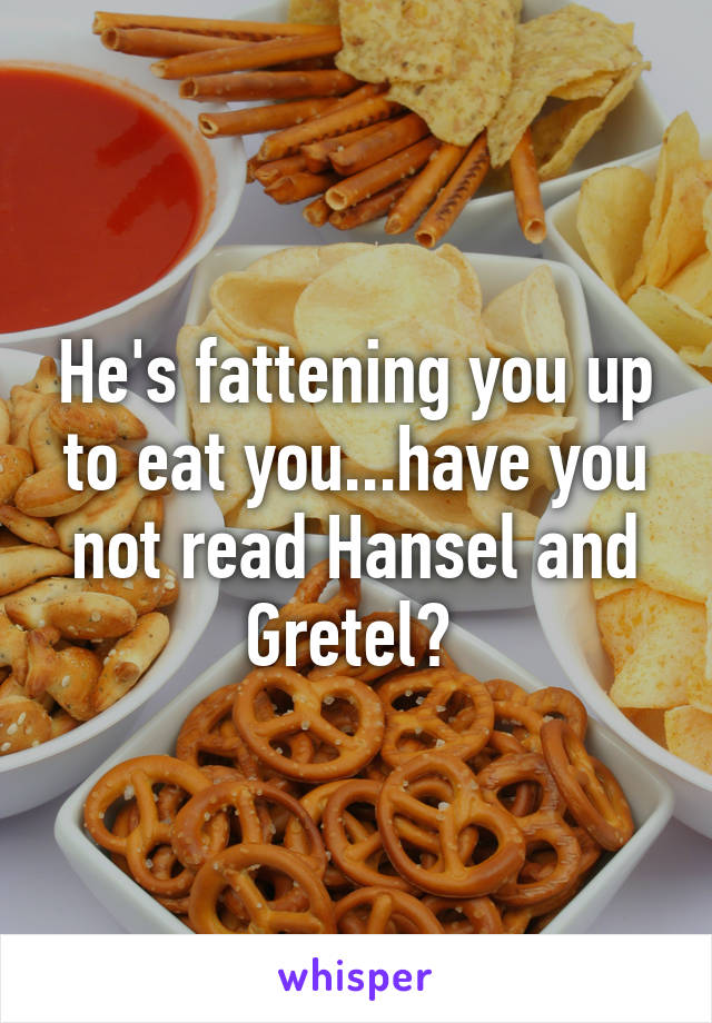 He's fattening you up to eat you...have you not read Hansel and Gretel? 