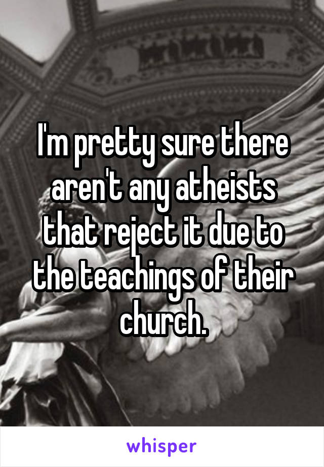 I'm pretty sure there aren't any atheists that reject it due to the teachings of their church.