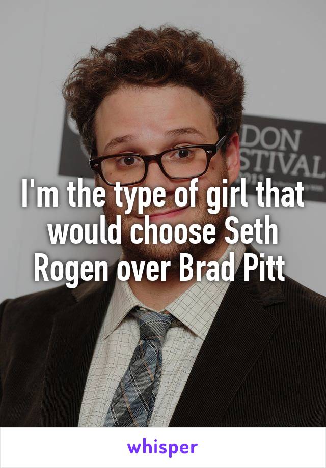 I'm the type of girl that would choose Seth Rogen over Brad Pitt 