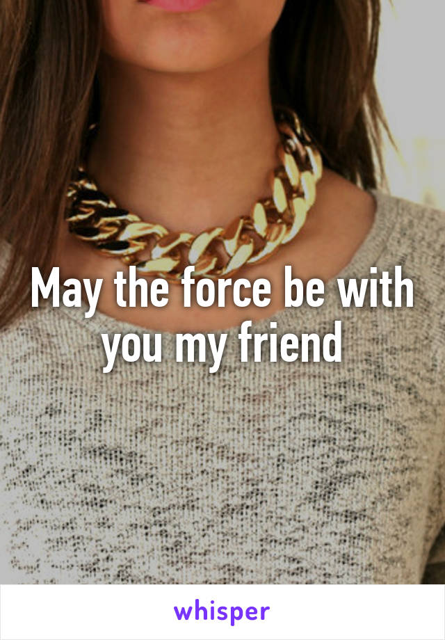 May the force be with you my friend