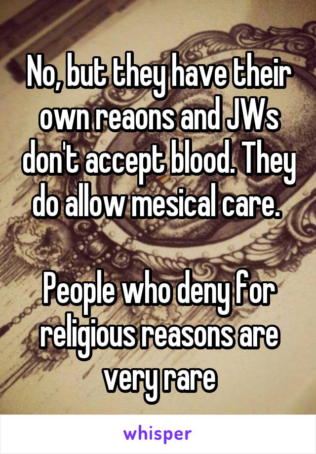 No, but they have their own reaons and JWs don't accept blood. They do allow mesical care. 

People who deny for religious reasons are very rare