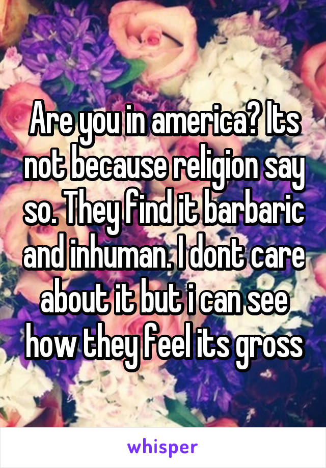 Are you in america? Its not because religion say so. They find it barbaric and inhuman. I dont care about it but i can see how they feel its gross