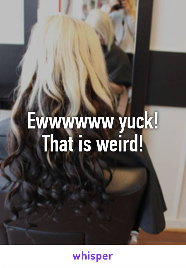 Ewwwwww yuck! That is weird!