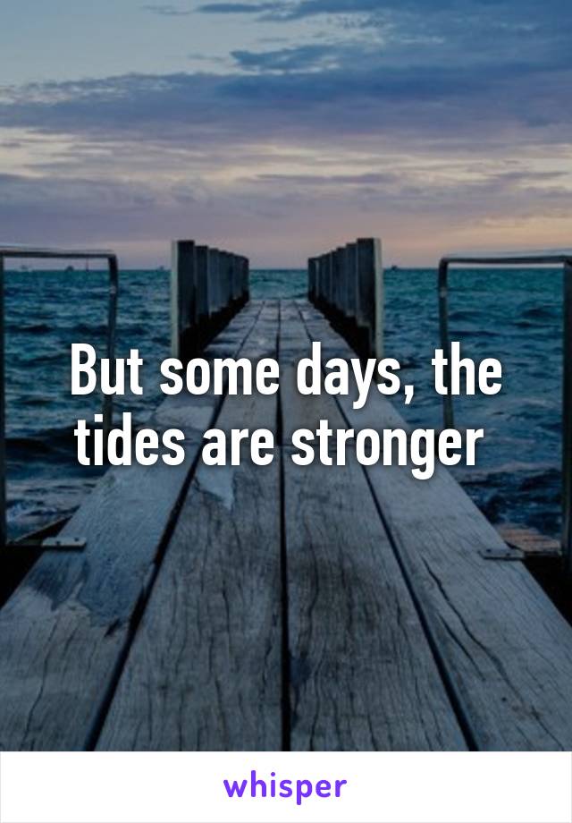 But some days, the tides are stronger 