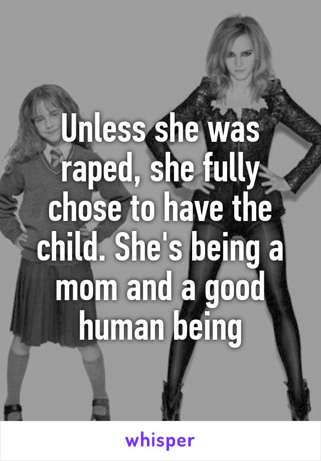 Unless she was raped, she fully chose to have the child. She's being a mom and a good human being