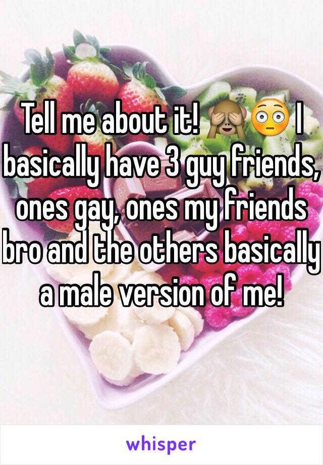 Tell me about it! 🙈😳 I basically have 3 guy friends, ones gay, ones my friends bro and the others basically a male version of me! 